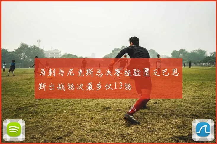 马刺与尼克斯总决赛经验匮乏巴恩斯出战场次最多仅13场