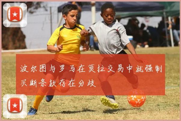 波尔图与罗马在莫拉交易中就强制买断条款存在分歧