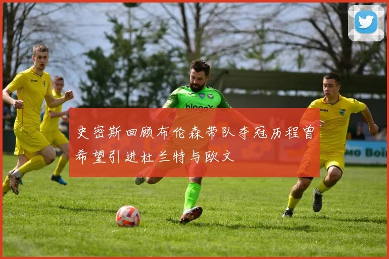 史密斯回顾布伦森带队夺冠历程曾希望引进杜兰特与欧文