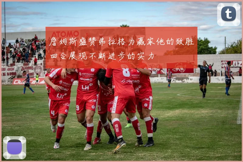 詹姆斯盛赞弗拉格为赢家他的致胜回合展现不断进步的实力