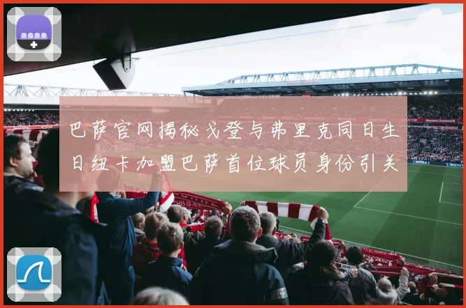 巴萨官网揭秘戈登与弗里克同日生日纽卡加盟巴萨首位球员身份引关注