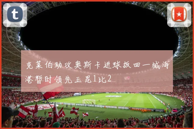 克莱伯助攻奥斯卡进球扳回一城海港暂时领先玉昆1比2