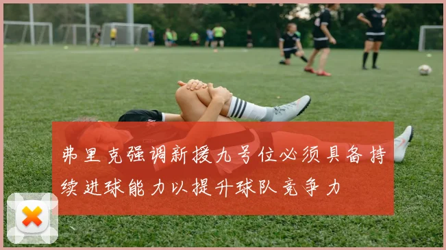 弗里克强调新援九号位必须具备持续进球能力以提升球队竞争力