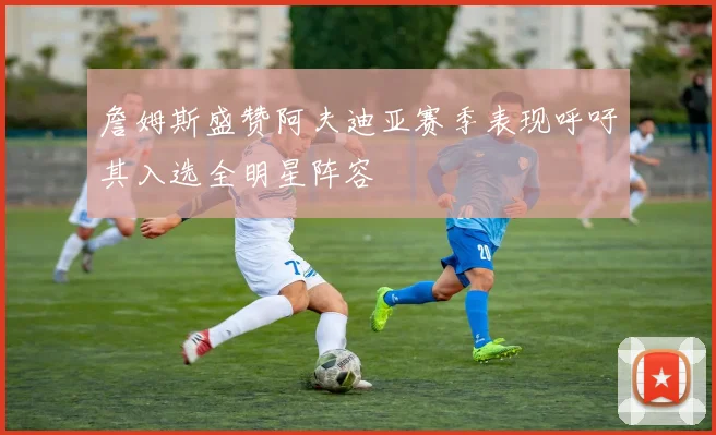 詹姆斯盛赞阿夫迪亚赛季表现呼吁其入选全明星阵容