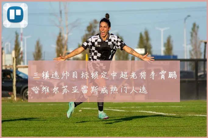 三镇选帅目标锁定中超老将李霄鹏哈维尔苏亚雷斯成热门人选