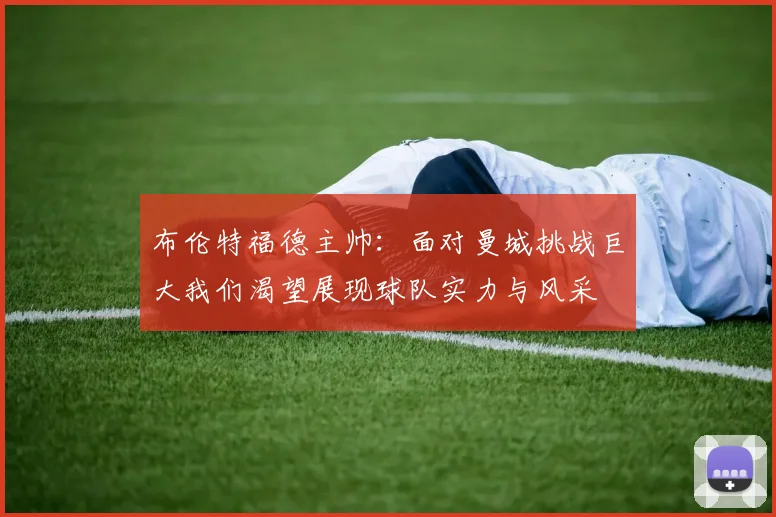 布伦特福德主帅：面对曼城挑战巨大我们渴望展现球队实力与风采