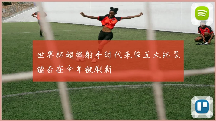 世界杯超级射手时代来临五大纪录能否在今年被刷新