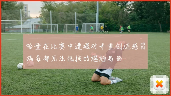 哈登在比赛中遭遇对手重创连感冒病毒都无法抵挡的尴尬局面