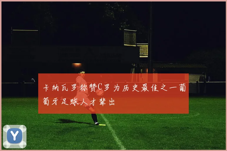 卡纳瓦罗称赞C罗为历史最佳之一葡萄牙足球人才辈出