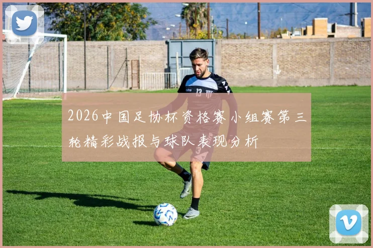 2026中国足协杯资格赛小组赛第三轮精彩战报与球队表现分析