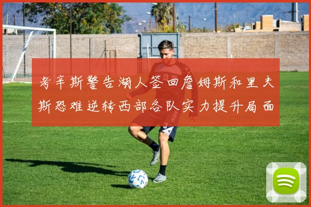 考辛斯警告湖人签回詹姆斯和里夫斯恐难逆转西部各队实力提升局面