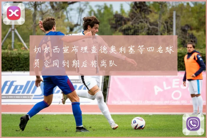 切尔西宣布理查德奥利塞等四名球员合同到期后将离队