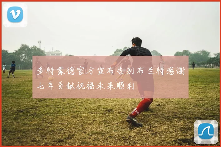 多特蒙德官方宣布告别布兰特感谢七年贡献祝福未来顺利