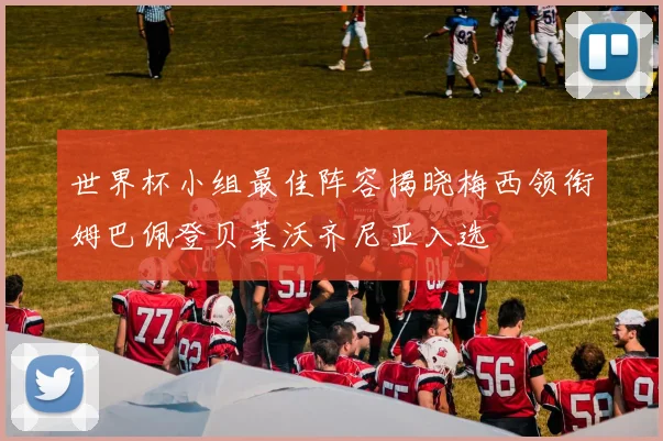 世界杯小组最佳阵容揭晓梅西领衔姆巴佩登贝莱沃齐尼亚入选