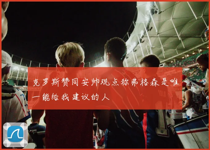 克罗斯赞同安帅观点称弗格森是唯一能给我建议的人