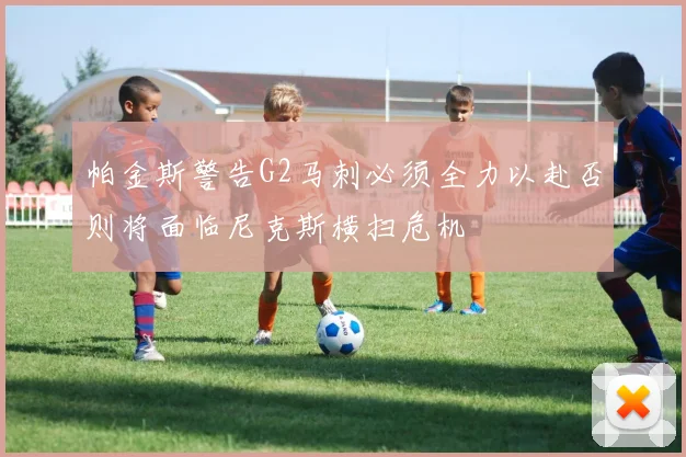 帕金斯警告G2马刺必须全力以赴否则将面临尼克斯横扫危机