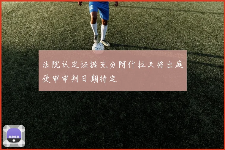 法院认定证据充分阿什拉夫将出庭受审审判日期待定