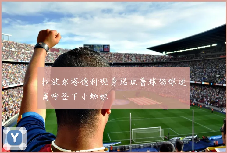 拉波尔塔德科现身诺坎普球场球迷高呼签下小蜘蛛