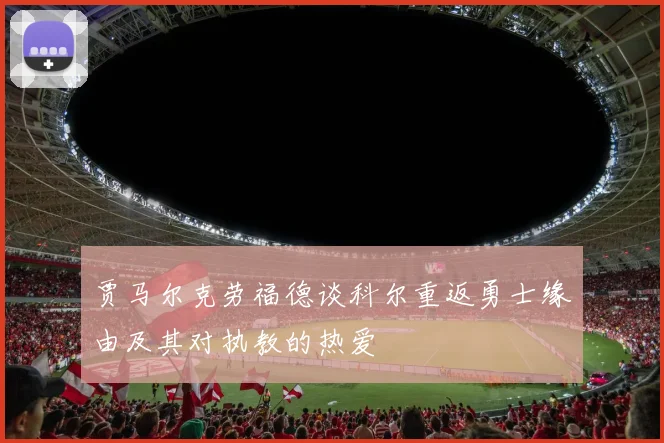 贾马尔克劳福德谈科尔重返勇士缘由及其对执教的热爱
