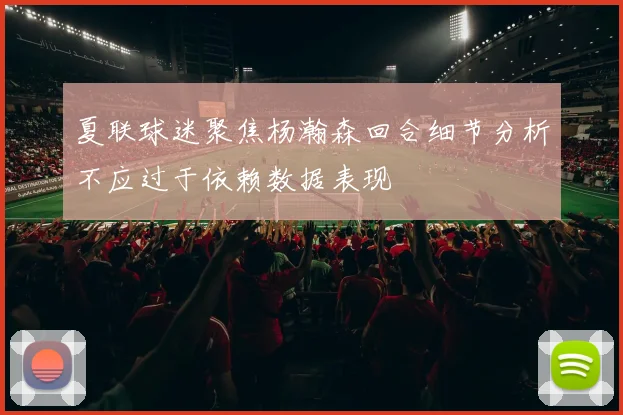 夏联球迷聚焦杨瀚森回合细节分析不应过于依赖数据表现